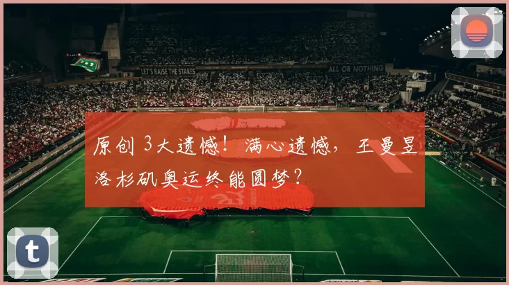 原创 3大遗憾！满心遗憾，王曼昱洛杉矶奥运终能圆梦？