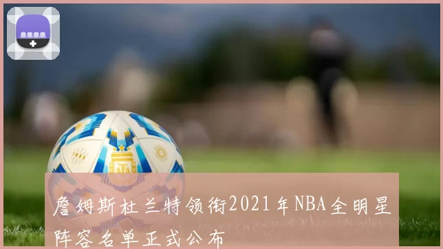 詹姆斯杜兰特领衔2021年NBA全明星阵容名单正式公布