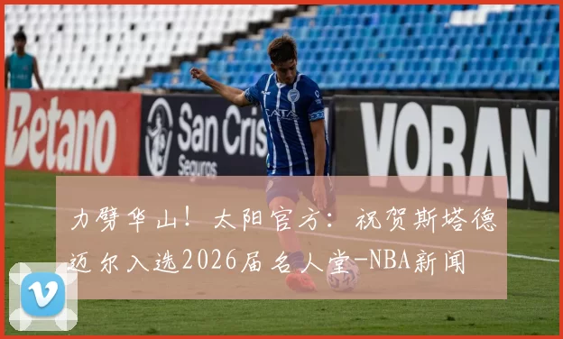 力劈华山！太阳官方：祝贺斯塔德迈尔入选2026届名人堂-NBA新闻