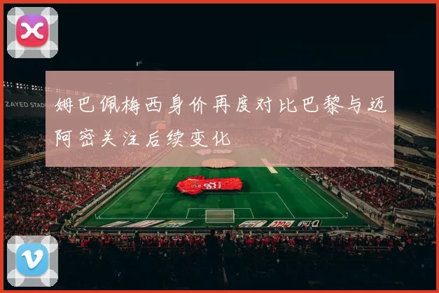 姆巴佩梅西身价再度对比巴黎与迈阿密关注后续变化