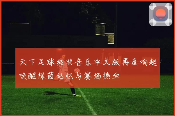 天下足球经典音乐中文版再度响起唤醒绿茵记忆与赛场热血