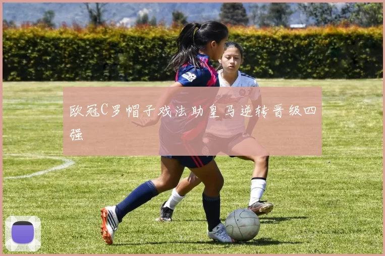 欧冠C罗帽子戏法助皇马逆转晋级四强