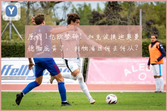 原创 1亿欧梦碎！加克波换迪奥曼德彻底黄了，利物浦该何去何从？