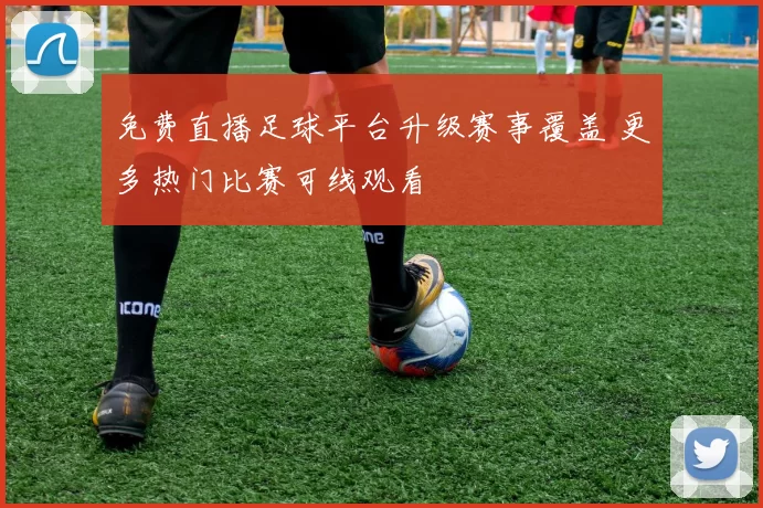 免费直播足球平台升级赛事覆盖 更多热门比赛可线观看