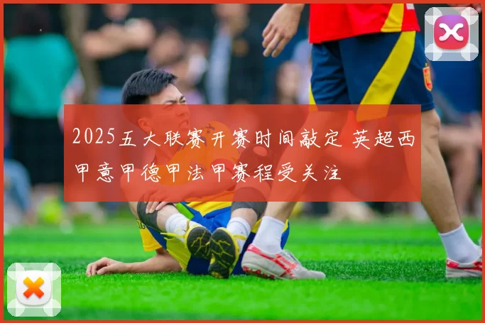 2025五大联赛开赛时间敲定 英超西甲意甲德甲法甲赛程受关注