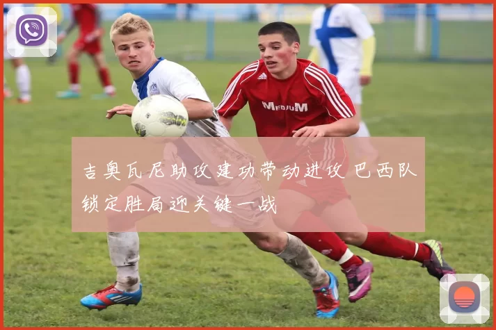 吉奥瓦尼助攻建功带动进攻 巴西队锁定胜局迎关键一战