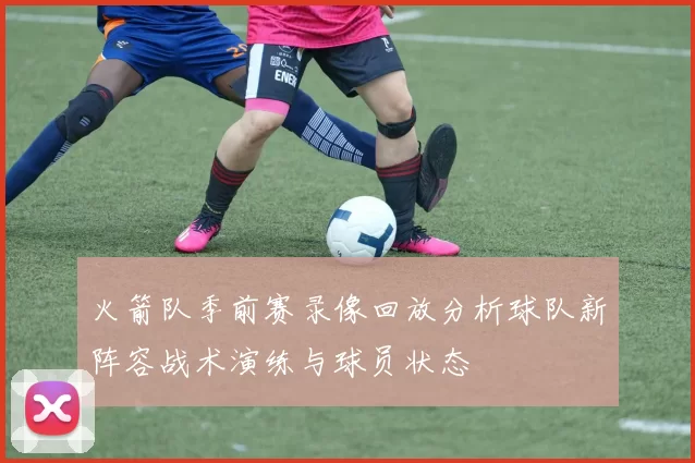 火箭队季前赛录像回放分析球队新阵容战术演练与球员状态