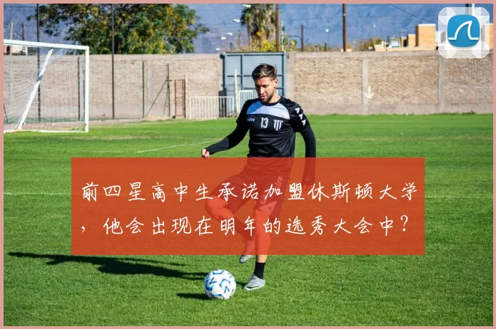 前四星高中生承诺加盟休斯顿大学，他会出现在明年的选秀大会中？