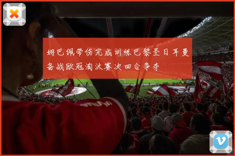 姆巴佩带伤完成训练巴黎圣日耳曼备战欧冠淘汰赛次回合争夺