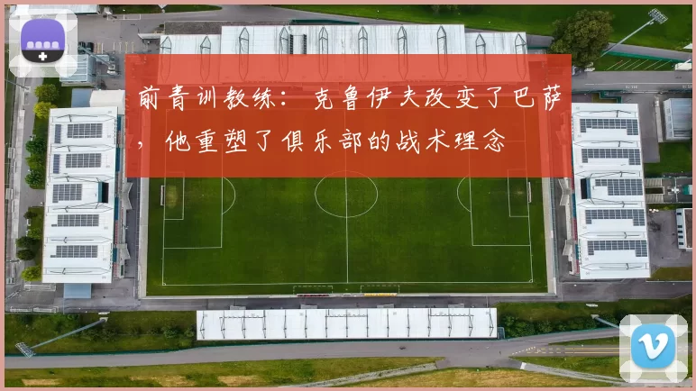 前青训教练：克鲁伊夫改变了巴萨，他重塑了俱乐部的战术理念