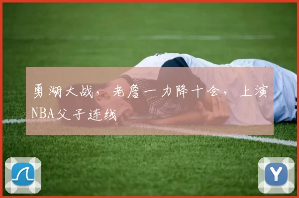 勇湖大战，老詹一力降十会，上演NBA父子连线