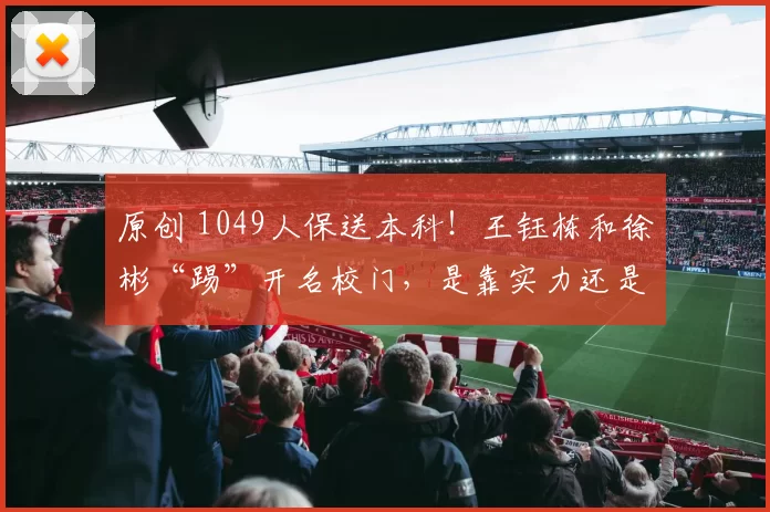 原创 1049人保送本科！王钰栋和徐彬“踢”开名校门，是靠实力还是享有特权？