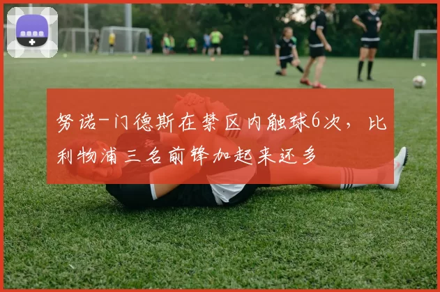 努诺-门德斯在禁区内触球6次，比利物浦三名前锋加起来还多