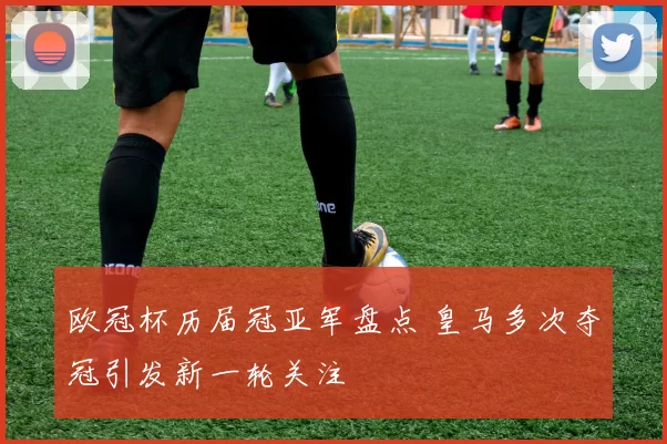 欧冠杯历届冠亚军盘点 皇马多次夺冠引发新一轮关注