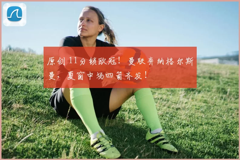 原创 11分锁欧冠！曼联弃纳格尔斯曼，夏窗中场四箭齐发！