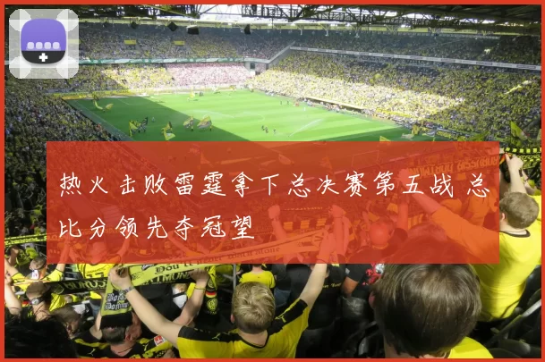热火击败雷霆拿下总决赛第五战 总比分领先夺冠望
