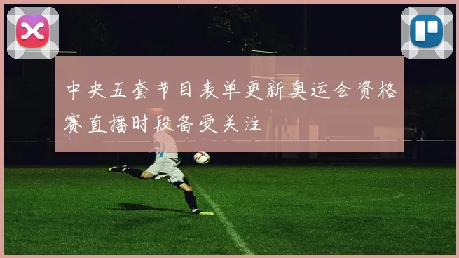 中央五套节目表单更新奥运会资格赛直播时段备受关注