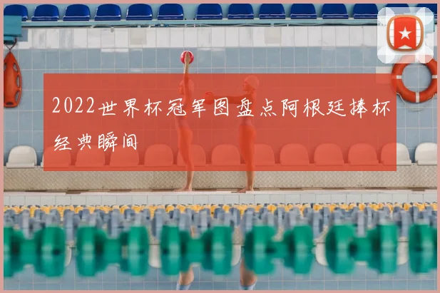 2022世界杯冠军图盘点阿根廷捧杯经典瞬间