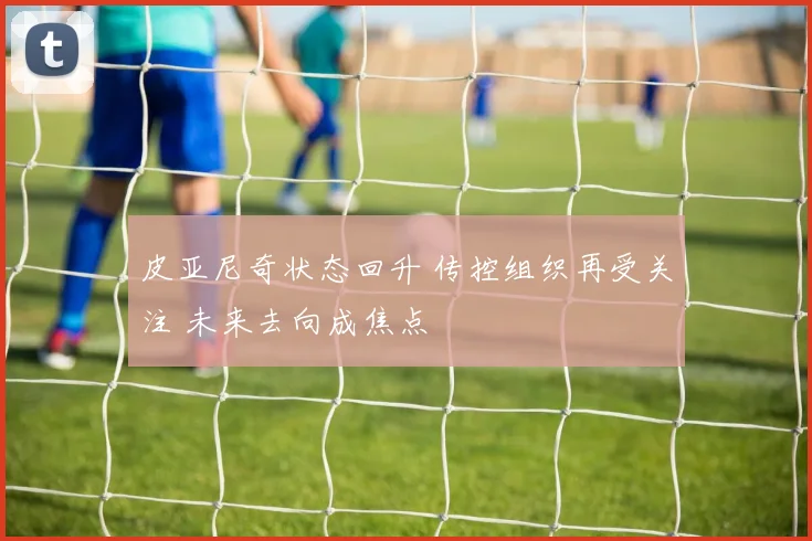 皮亚尼奇状态回升 传控组织再受关注 未来去向成焦点
