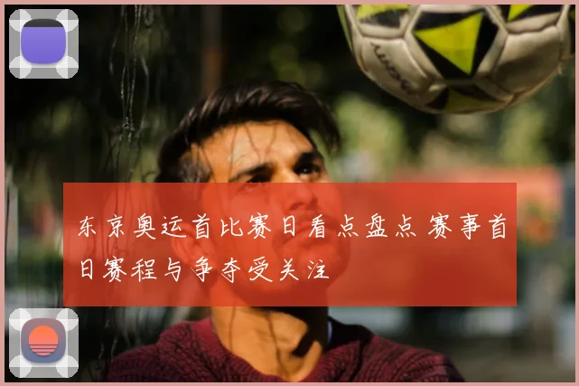 东京奥运首比赛日看点盘点 赛事首日赛程与争夺受关注
