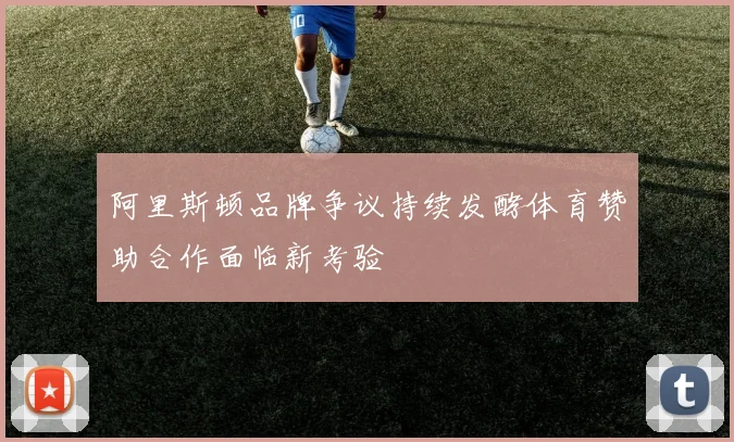 阿里斯顿品牌争议持续发酵体育赞助合作面临新考验