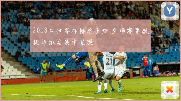 2018年世界杯榜单出炉 多项赛事数据与排名集中呈现