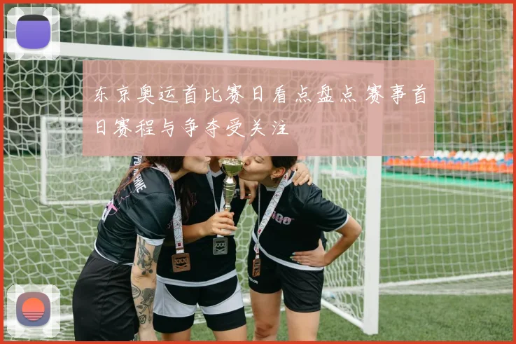 东京奥运首比赛日看点盘点 赛事首日赛程与争夺受关注