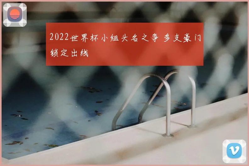 2022世界杯小组头名之争 多支豪门锁定出线