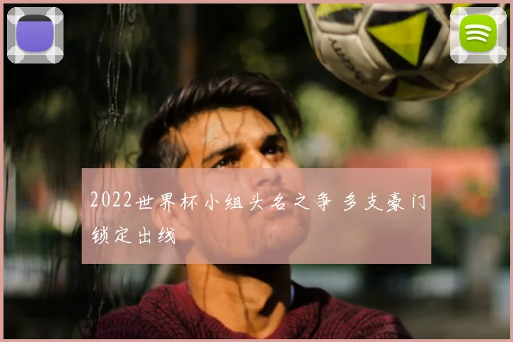 2022世界杯小组头名之争 多支豪门锁定出线