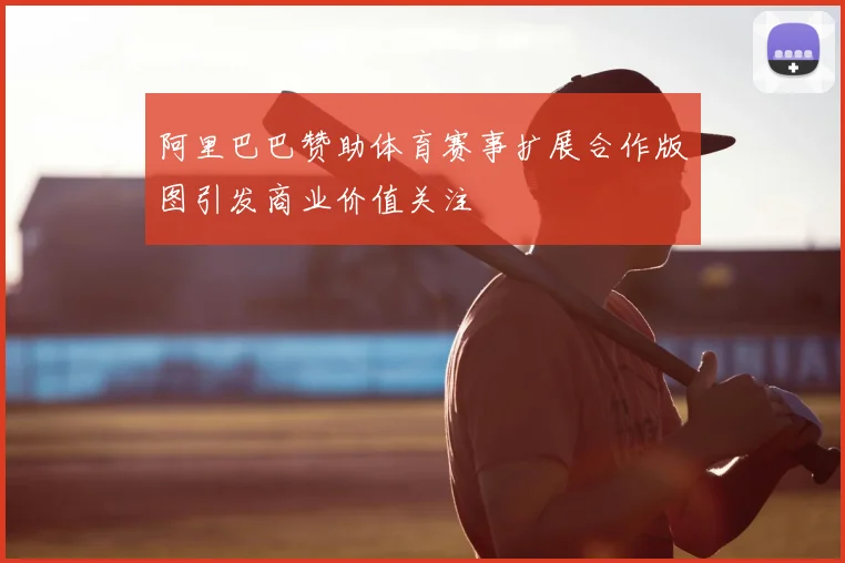 阿里巴巴赞助体育赛事扩展合作版图引发商业价值关注