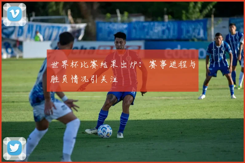 世界杯比赛结果出炉:赛事进程与胜负情况引关注