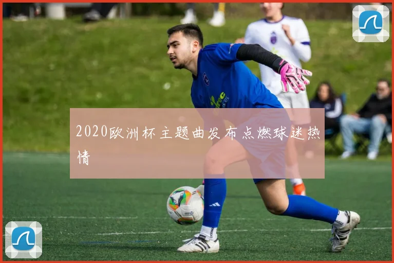 2020欧洲杯主题曲发布点燃球迷热情