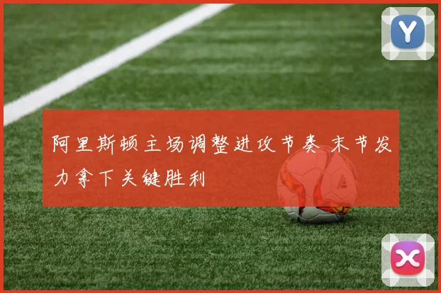 阿里斯顿主场调整进攻节奏 末节发力拿下关键胜利