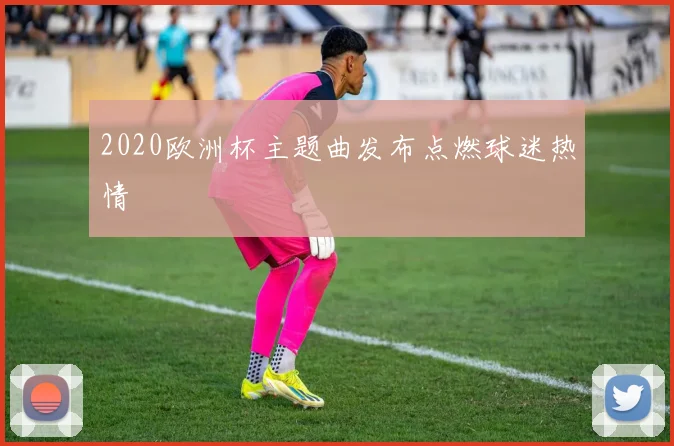 2020欧洲杯主题曲发布点燃球迷热情