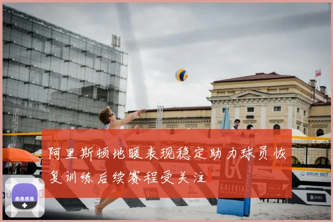阿里斯顿地暖表现稳定助力球员恢复训练后续赛程受关注