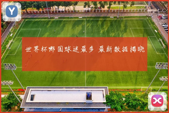 世界杯哪国球迷最多 最新数据揭晓