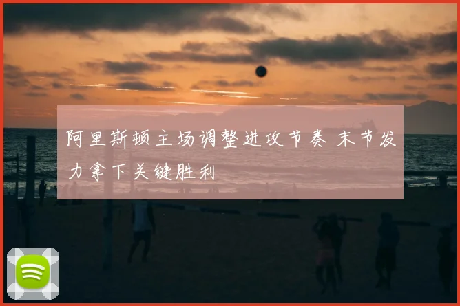 阿里斯顿主场调整进攻节奏 末节发力拿下关键胜利