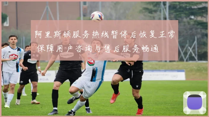 阿里斯顿服务热线暂停后恢复正常 保障用户咨询与售后服务畅通
